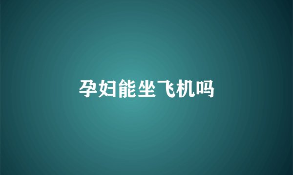 孕妇能坐飞机吗