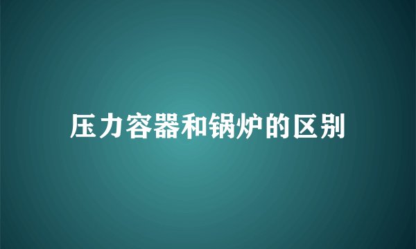 压力容器和锅炉的区别