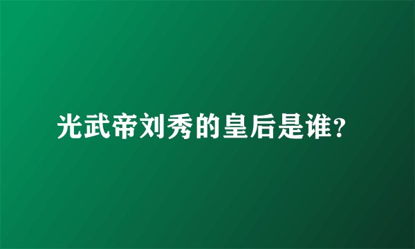 光武帝刘秀的皇后是谁?