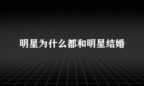 明星为什么都和明星结婚