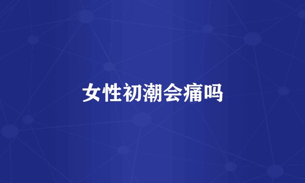 女性初潮会痛吗