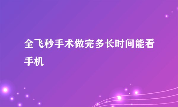 全飞秒手术做完多长时间能看手机