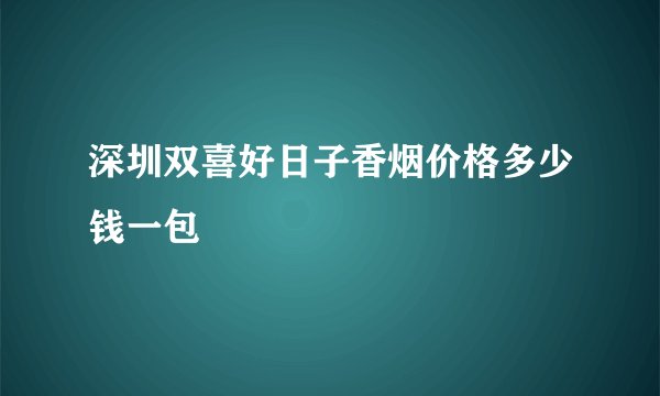 深圳双喜好日子香烟价格多少钱一包