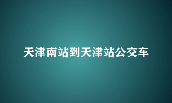 天津南站到天津站公交车