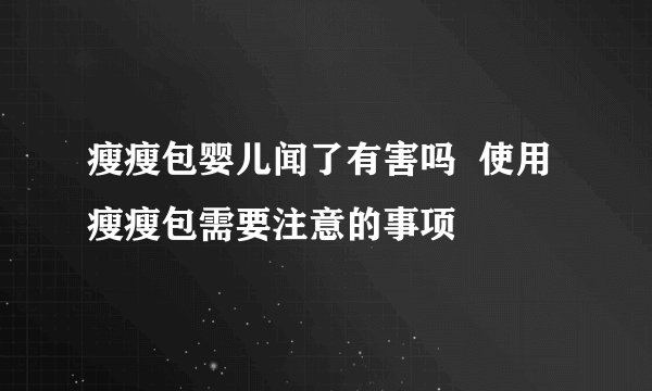 瘦瘦包婴儿闻了有害吗  使用瘦瘦包需要注意的事项