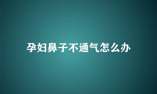 孕妇鼻子不通气怎么办
