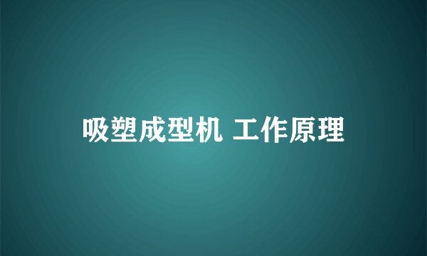 吸塑成型机 工作原理