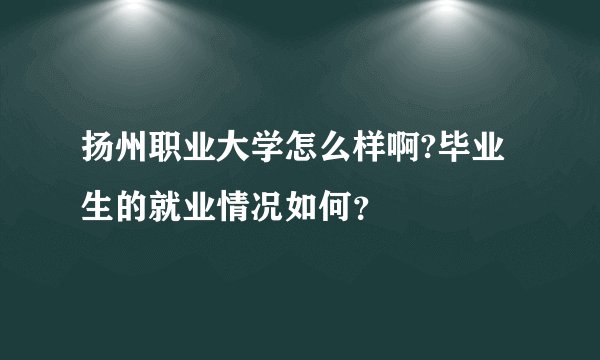 扬州职业大学怎么样啊?毕业生的就业情况如何？