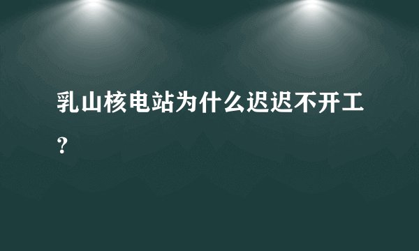 乳山核电站为什么迟迟不开工？