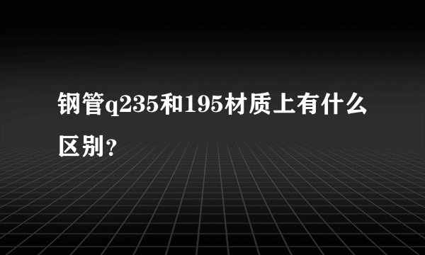 钢管q235和195材质上有什么区别？