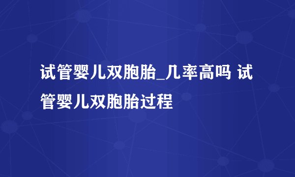 试管婴儿双胞胎_几率高吗 试管婴儿双胞胎过程