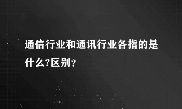 通信行业和通讯行业各指的是什么?区别？