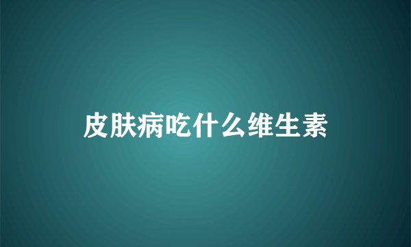 皮肤病吃什么维生素