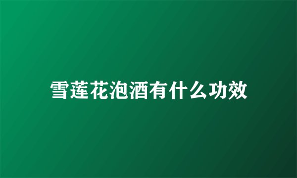 雪莲花泡酒有什么功效