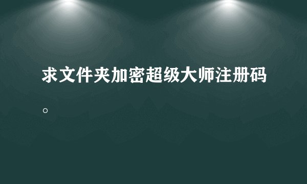 求文件夹加密超级大师注册码。