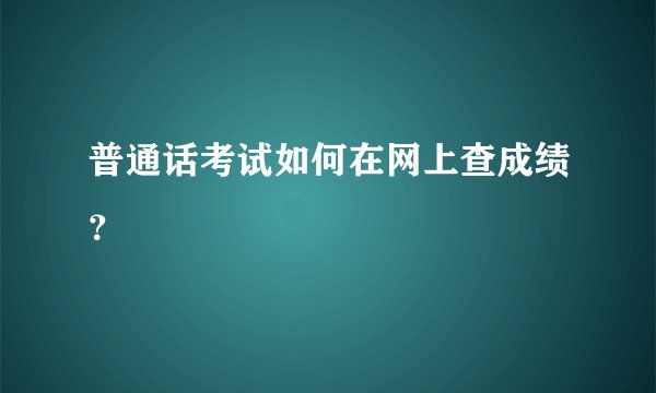 普通话考试如何在网上查成绩？