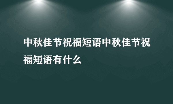 中秋佳节祝福短语中秋佳节祝福短语有什么
