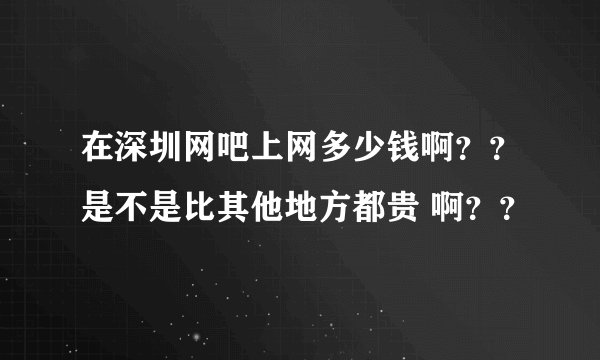 在深圳网吧上网多少钱啊？？是不是比其他地方都贵 啊？？