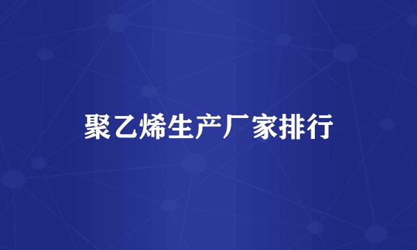 聚乙烯生产厂家排行