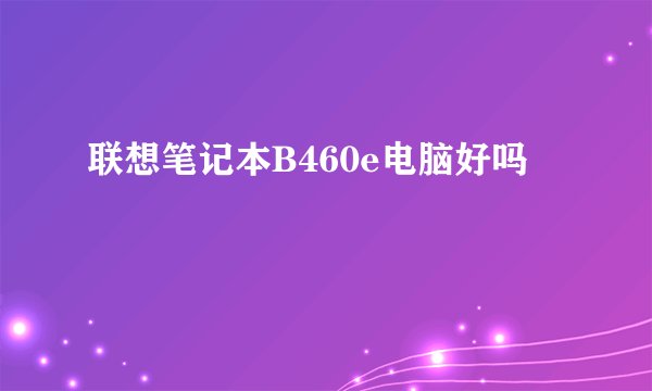 联想笔记本B460e电脑好吗