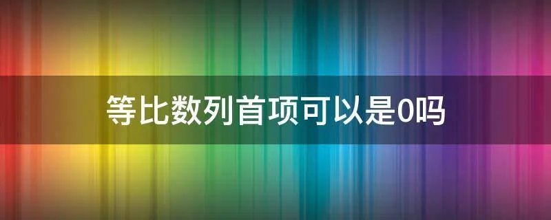 等比数列首项可以是0吗