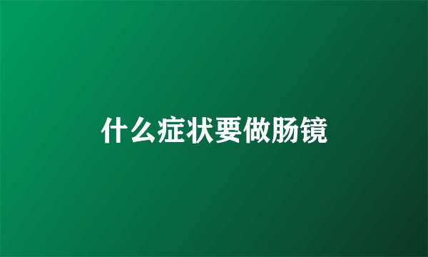 什么症状要做肠镜