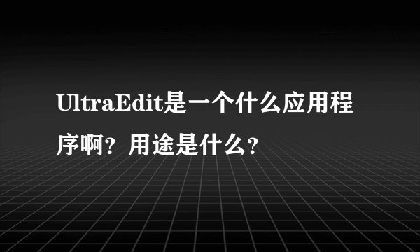UltraEdit是一个什么应用程序啊？用途是什么？