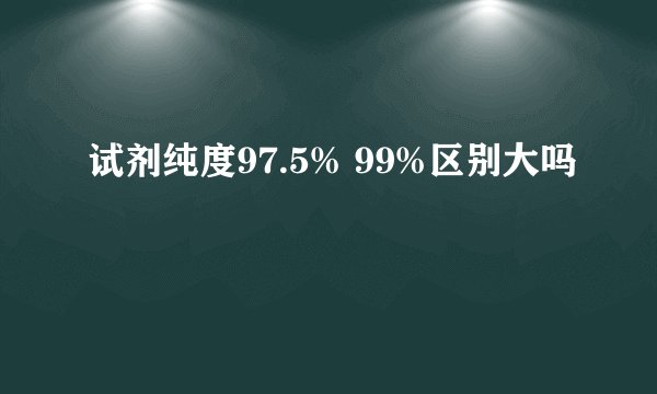 试剂纯度97.5% 99%区别大吗