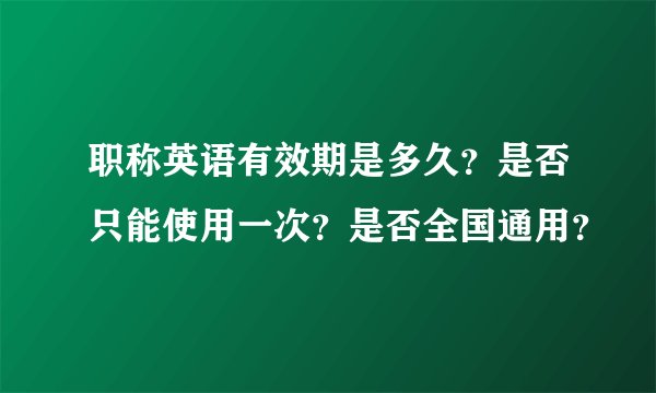 职称英语有效期是多久？是否只能使用一次？是否全国通用？