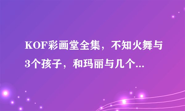 KOF彩画堂全集，不知火舞与3个孩子，和玛丽与几个孩子的，雅典娜的也行？