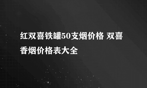 红双喜铁罐50支烟价格 双喜香烟价格表大全