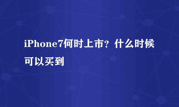 iPhone7何时上市？什么时候可以买到