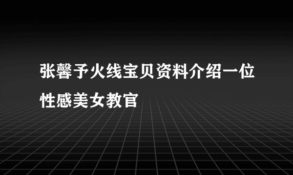 张馨予火线宝贝资料介绍一位性感美女教官