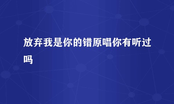 放弃我是你的错原唱你有听过吗