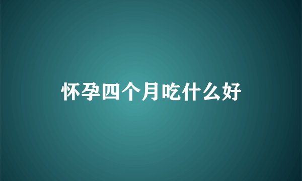 怀孕四个月吃什么好