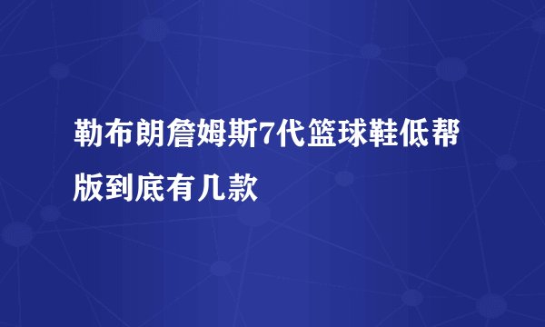 勒布朗詹姆斯7代篮球鞋低帮版到底有几款
