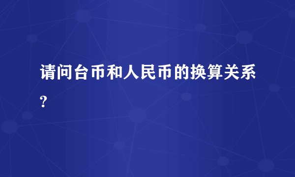 请问台币和人民币的换算关系?