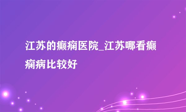 江苏的癫痫医院_江苏哪看癫痫病比较好