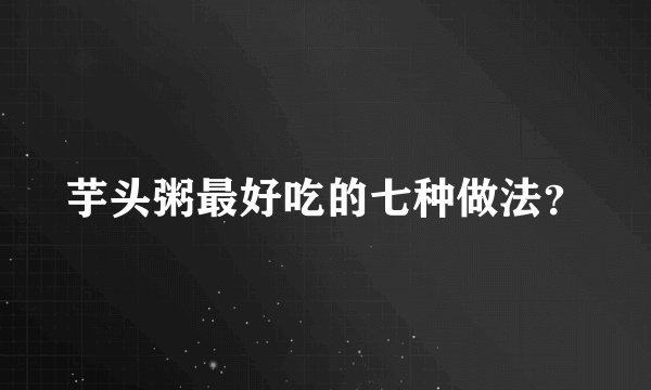 芋头粥最好吃的七种做法？