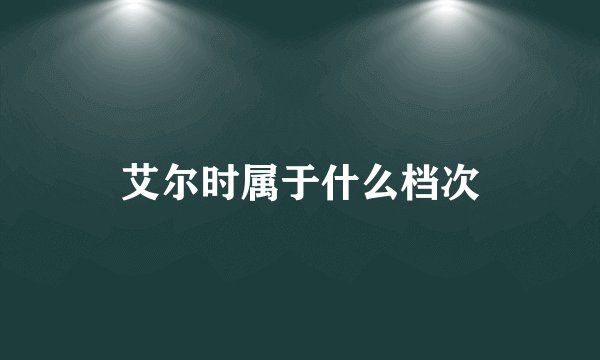艾尔时属于什么档次