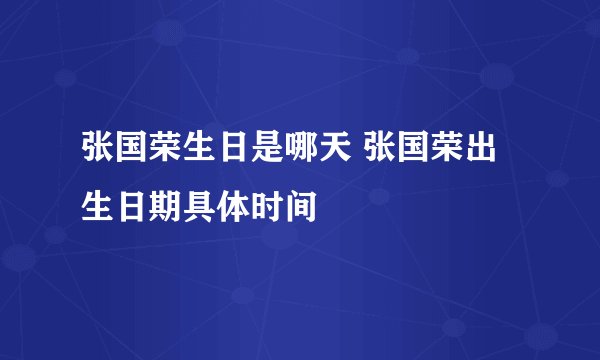 张国荣生日是哪天 张国荣出生日期具体时间
