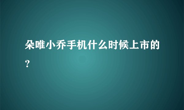 朵唯小乔手机什么时候上市的？