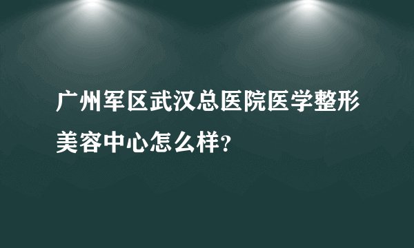 广州军区武汉总医院医学整形美容中心怎么样？