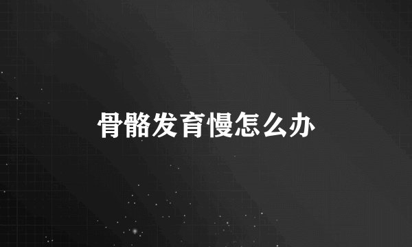 骨骼发育慢怎么办