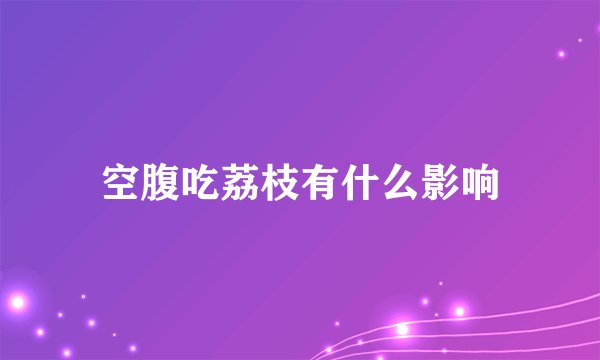 空腹吃荔枝有什么影响