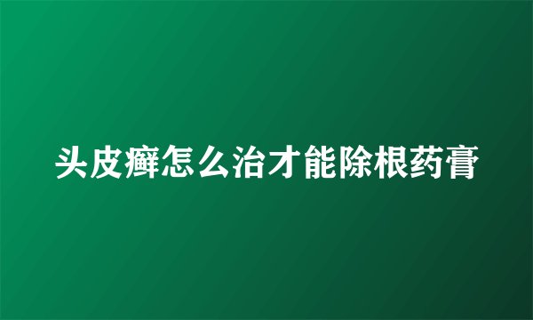 头皮癣怎么治才能除根药膏