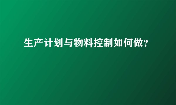生产计划与物料控制如何做？