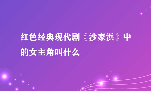 红色经典现代剧《沙家浜》中的女主角叫什么