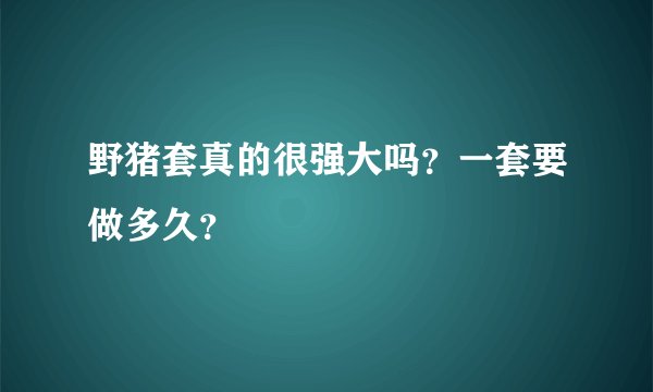 野猪套真的很强大吗？一套要做多久？