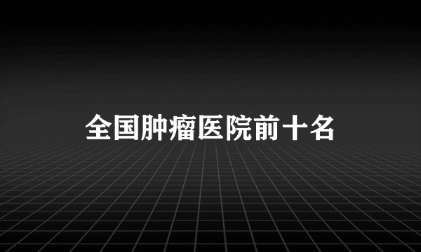 全国肿瘤医院前十名